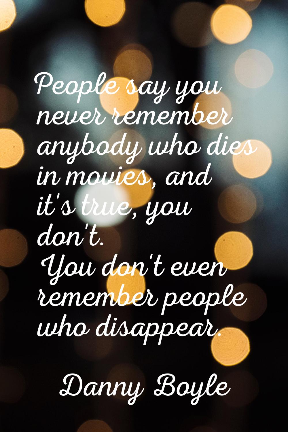 People say you never remember anybody who dies in movies, and it's true, you don't. You don't even 