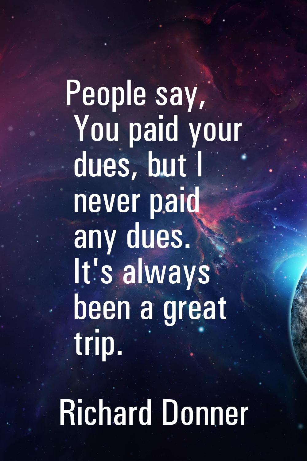 People say, You paid your dues, but I never paid any dues. It's always been a great trip.