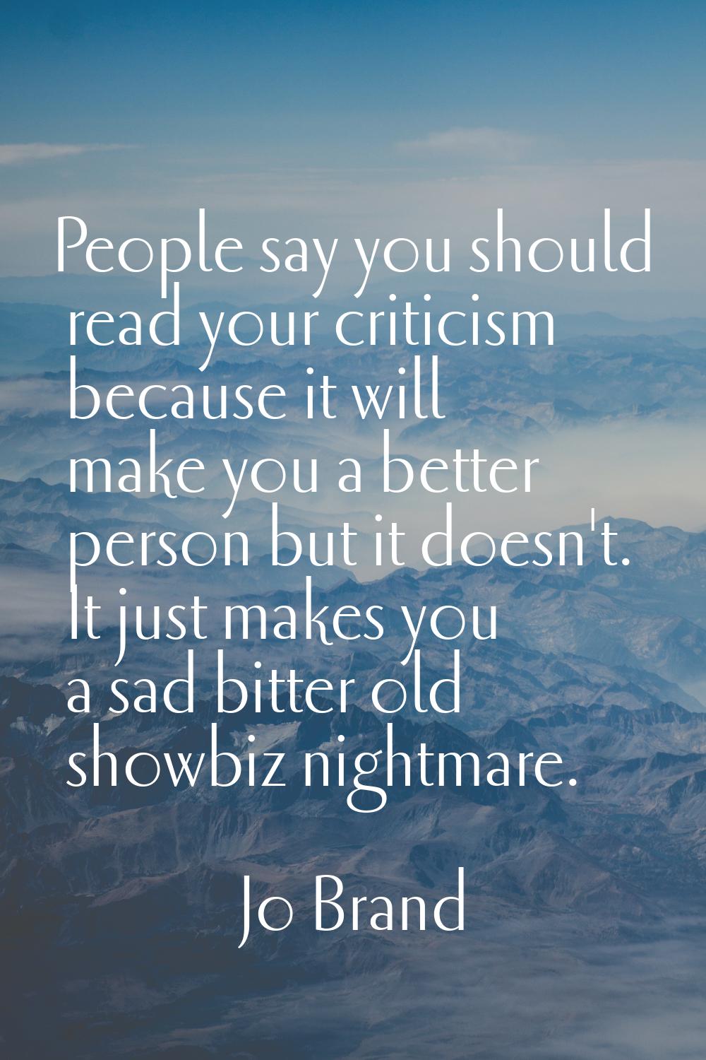 People say you should read your criticism because it will make you a better person but it doesn't. 
