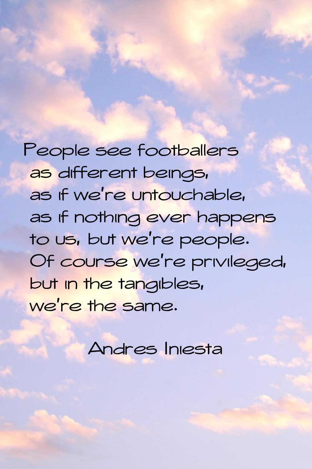 People see footballers as different beings, as if we're untouchable, as if nothing ever happens to 