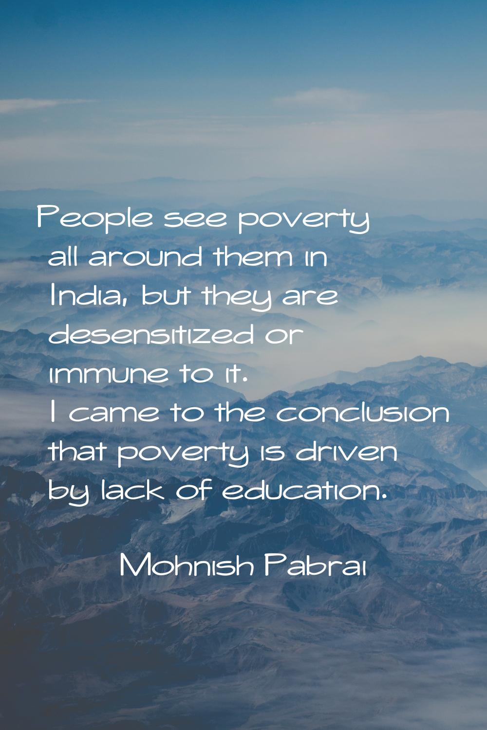 People see poverty all around them in India, but they are desensitized or immune to it. I came to t