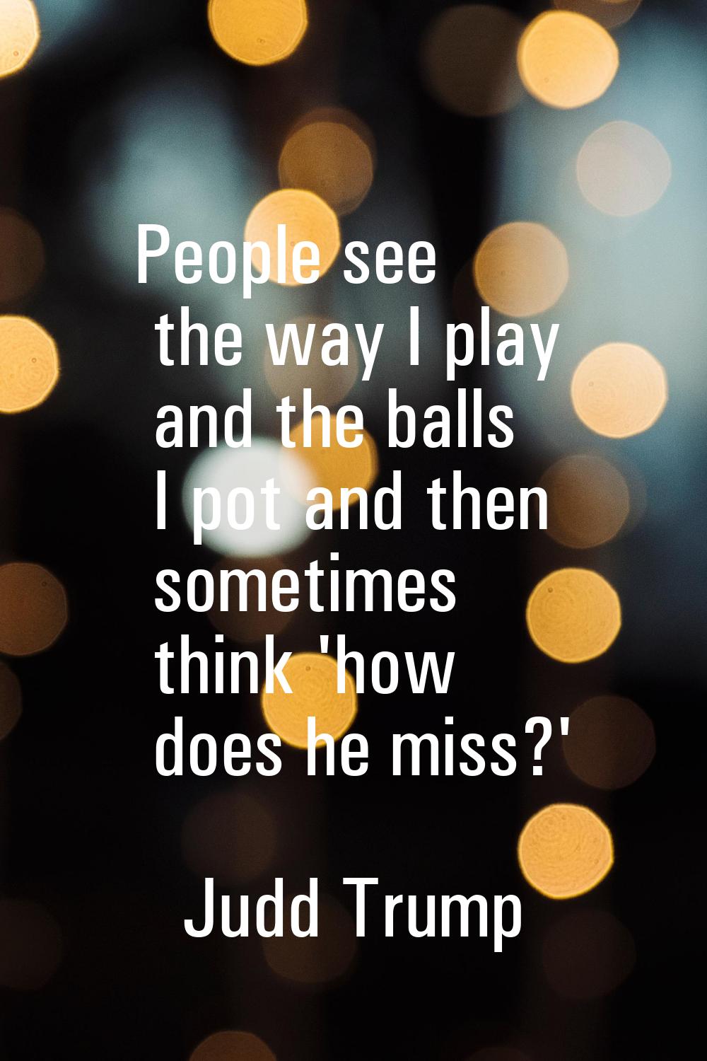 People see the way I play and the balls I pot and then sometimes think 'how does he miss?'