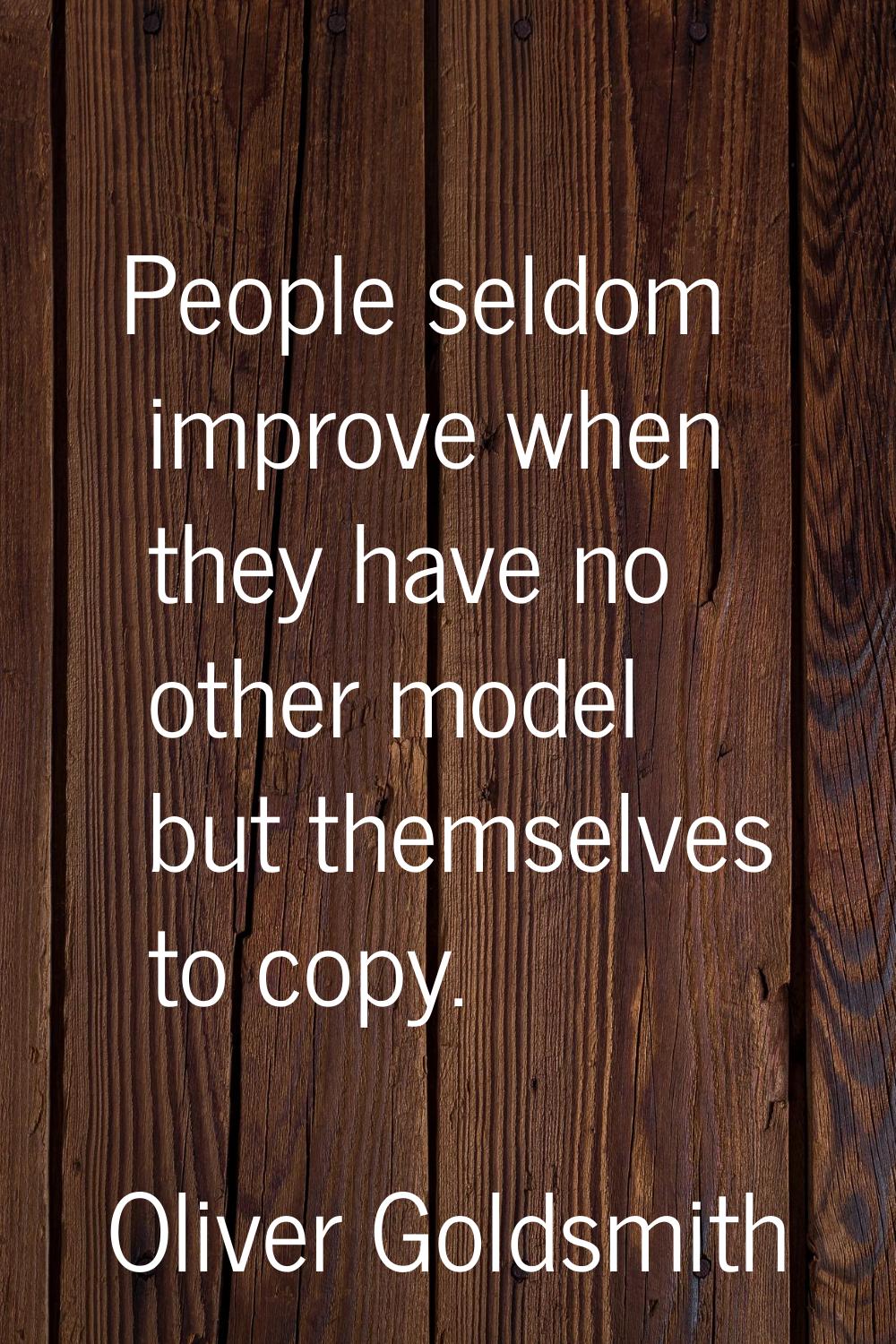 People seldom improve when they have no other model but themselves to copy.