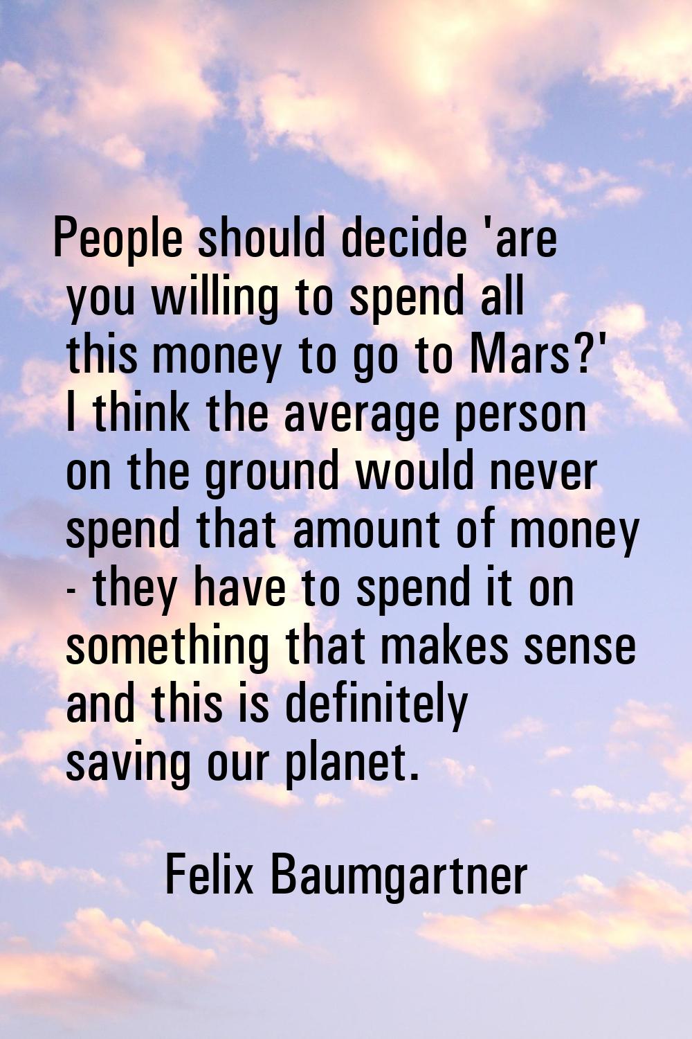 People should decide 'are you willing to spend all this money to go to Mars?' I think the average p
