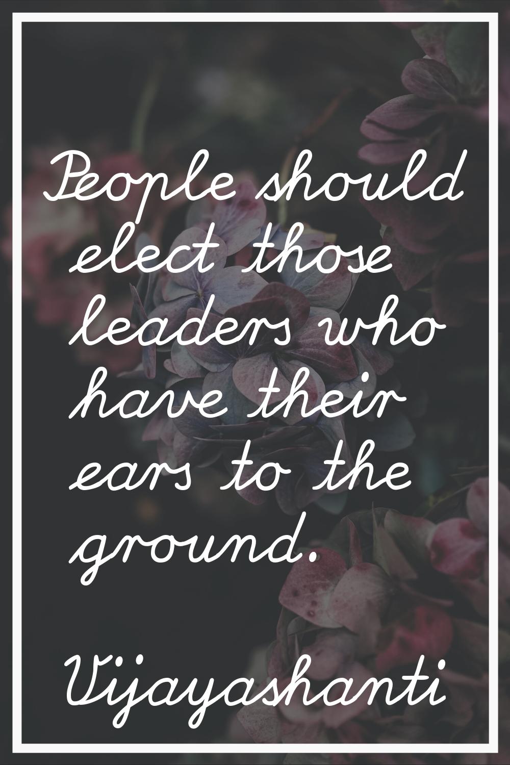 People should elect those leaders who have their ears to the ground.