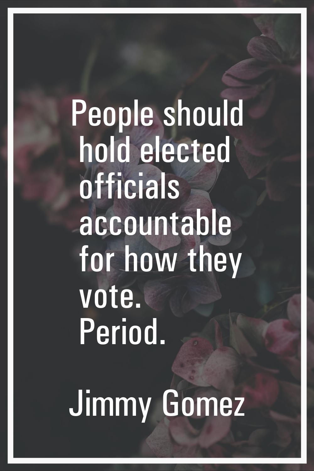 People should hold elected officials accountable for how they vote. Period.