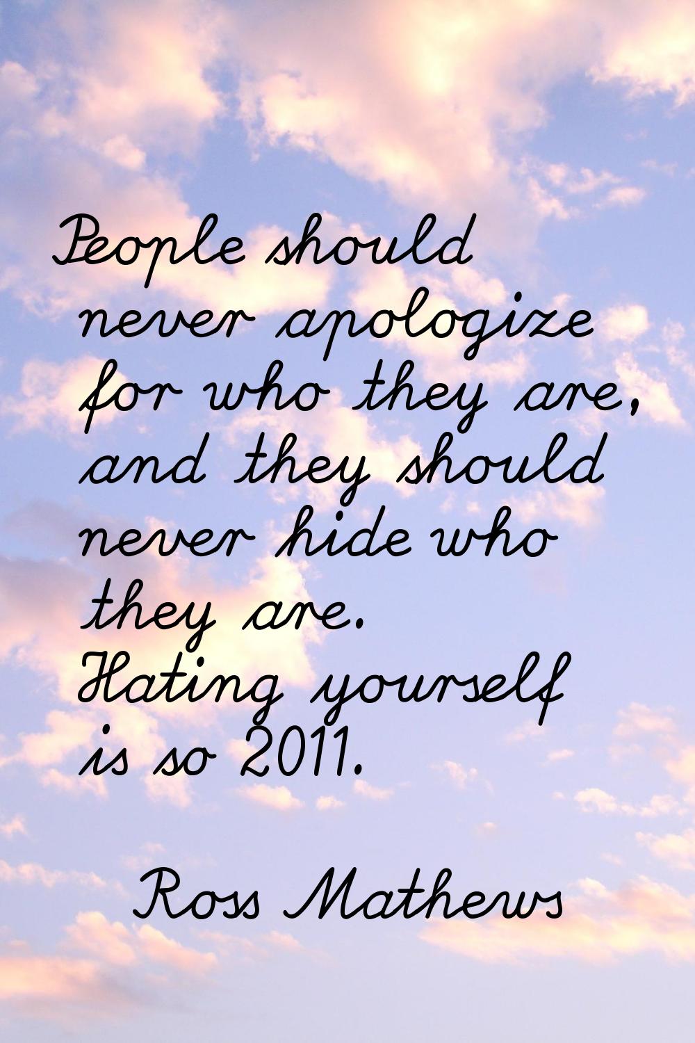 People should never apologize for who they are, and they should never hide who they are. Hating you