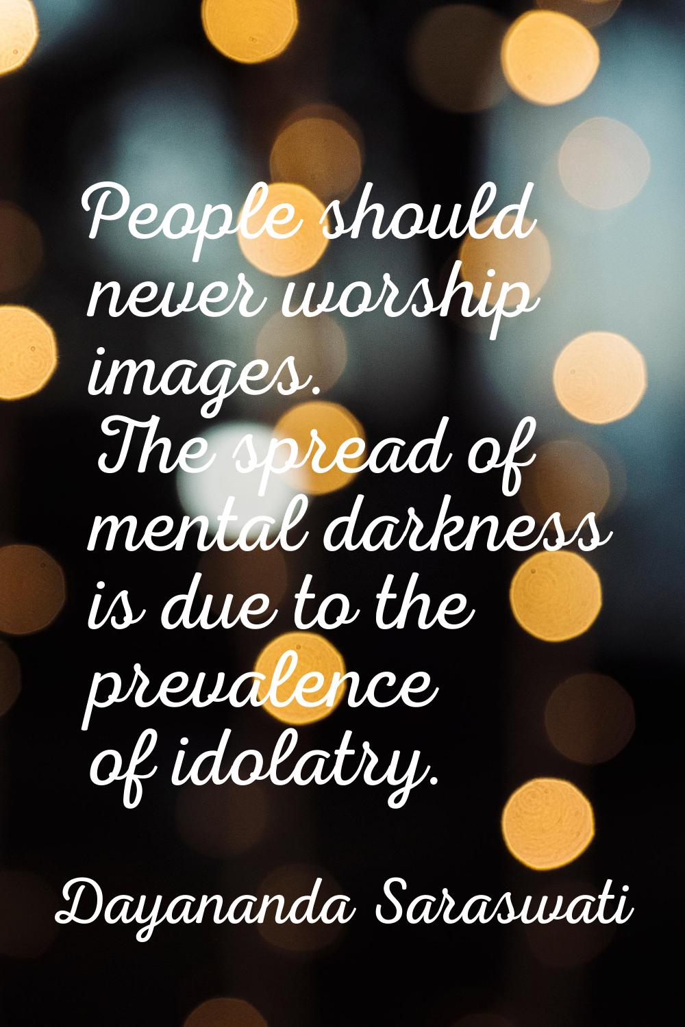 People should never worship images. The spread of mental darkness is due to the prevalence of idola