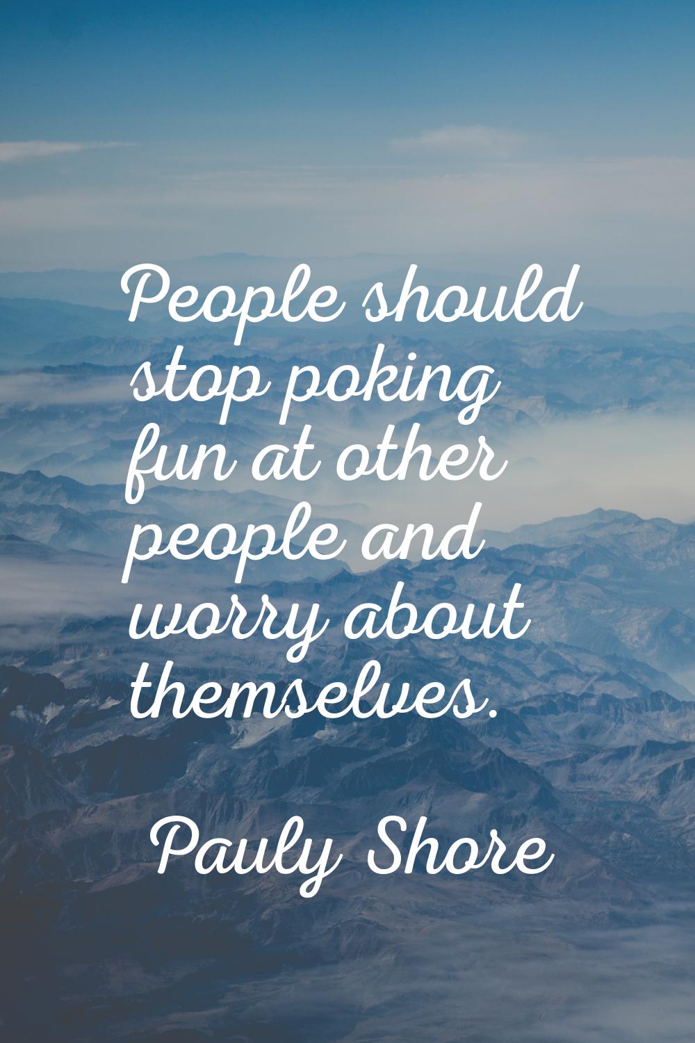 People should stop poking fun at other people and worry about themselves.