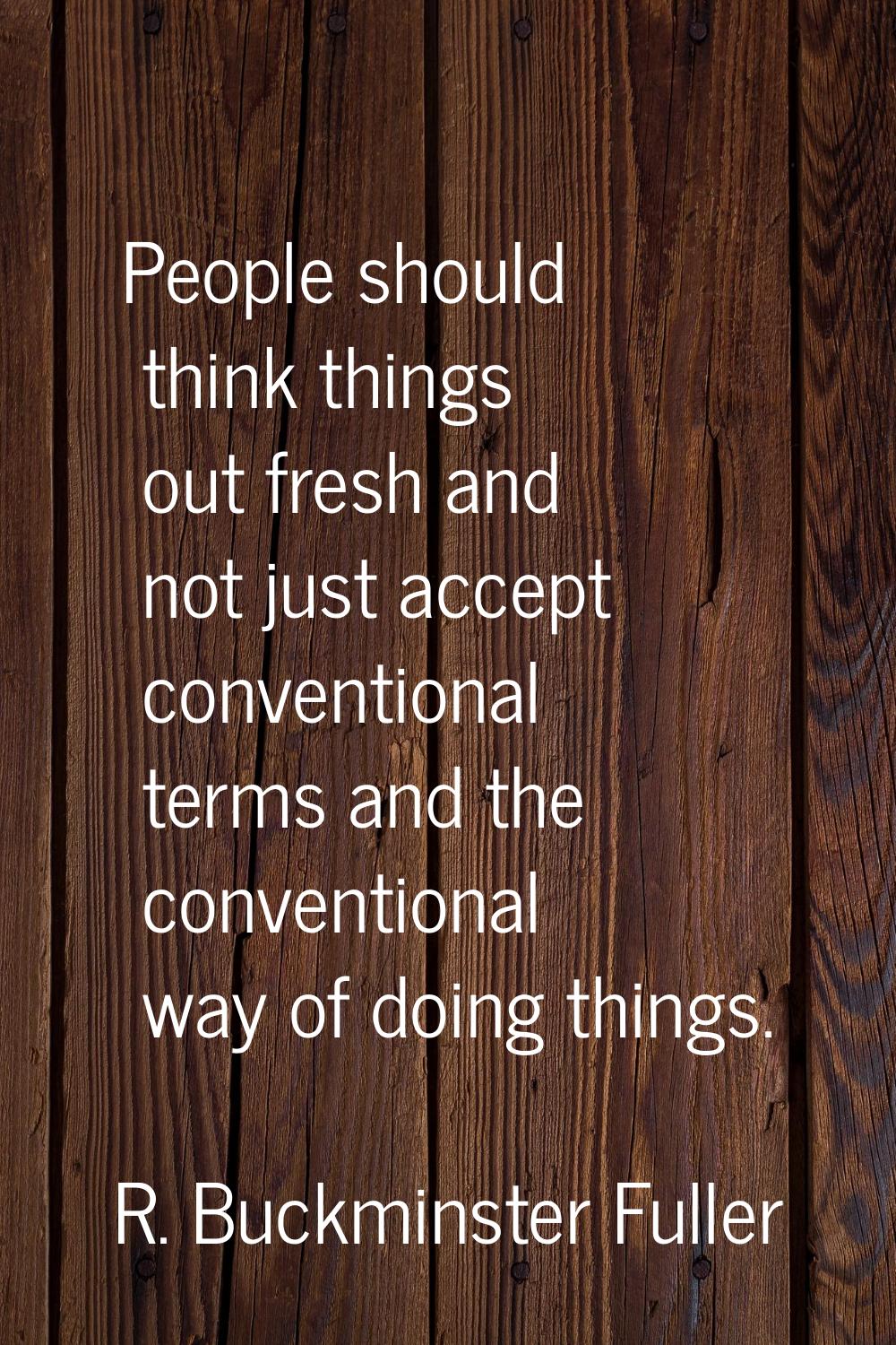 People should think things out fresh and not just accept conventional terms and the conventional wa