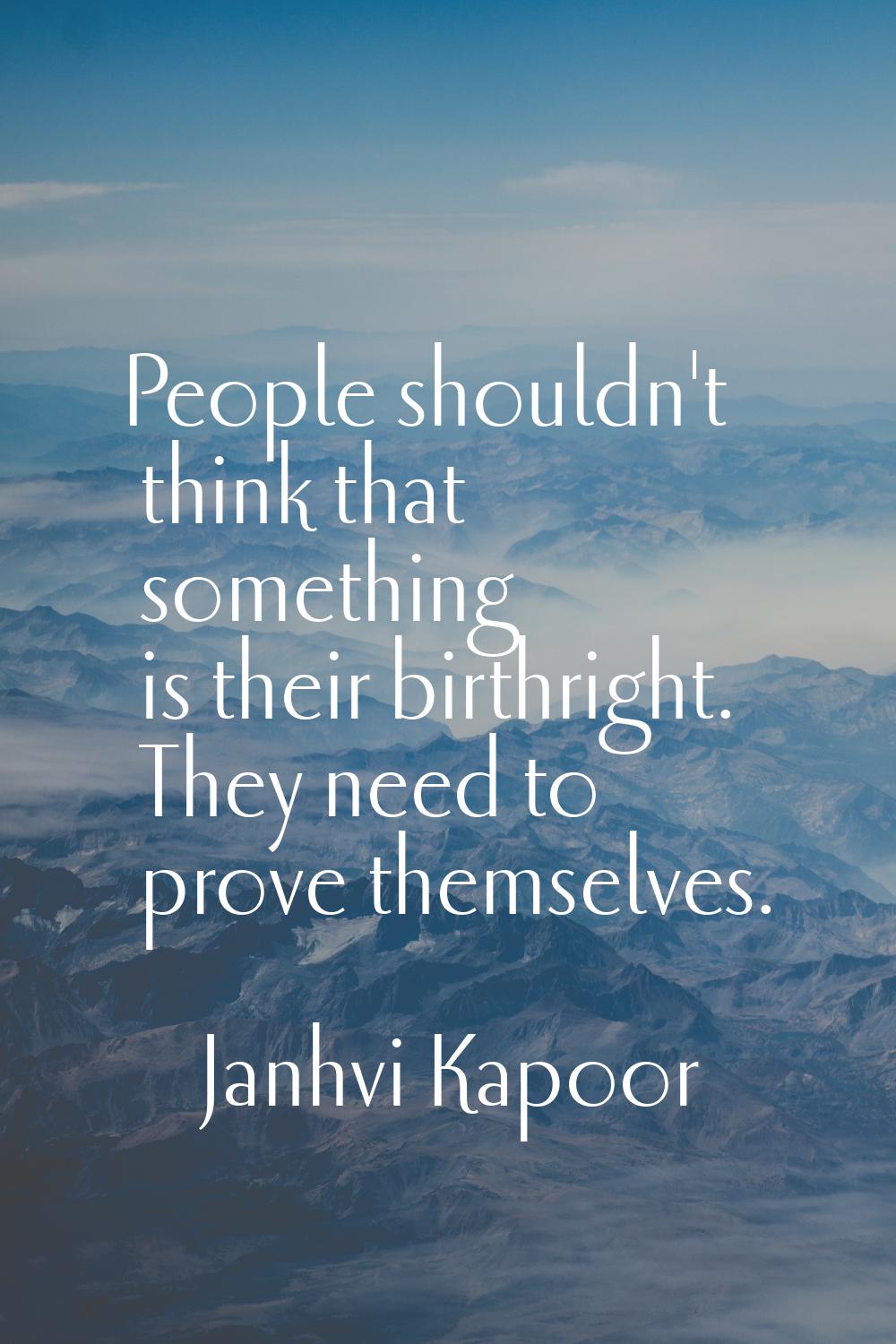 People shouldn't think that something is their birthright. They need to prove themselves.