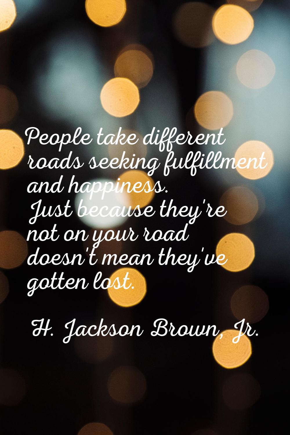 People take different roads seeking fulfillment and happiness. Just because they're not on your roa
