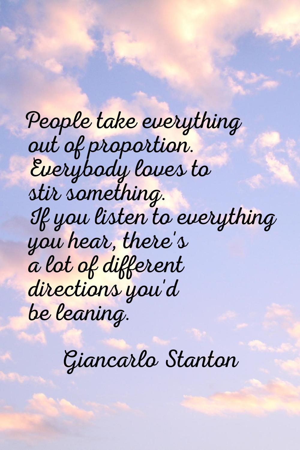 People take everything out of proportion. Everybody loves to stir something. If you listen to every