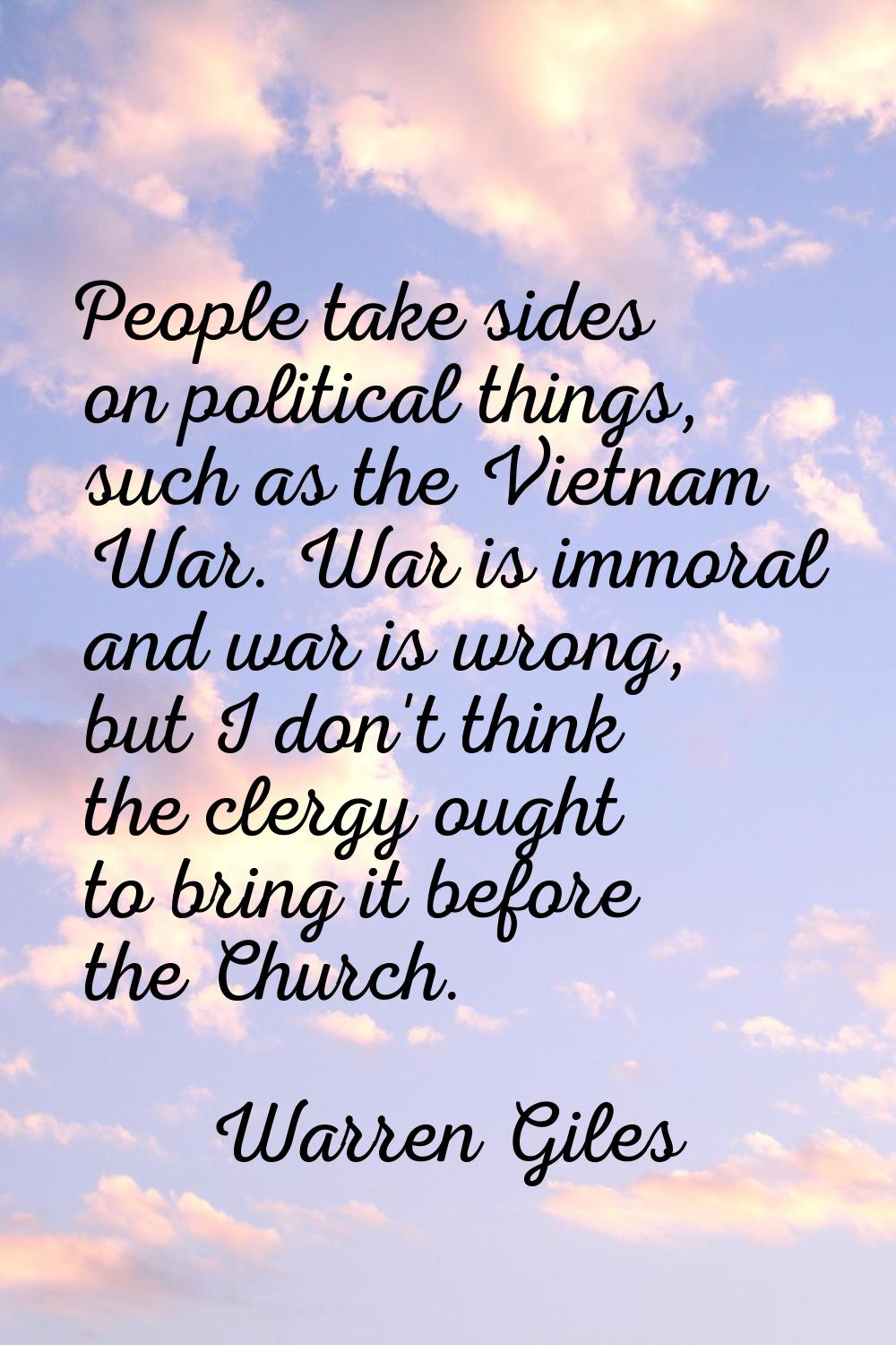 People take sides on political things, such as the Vietnam War. War is immoral and war is wrong, bu
