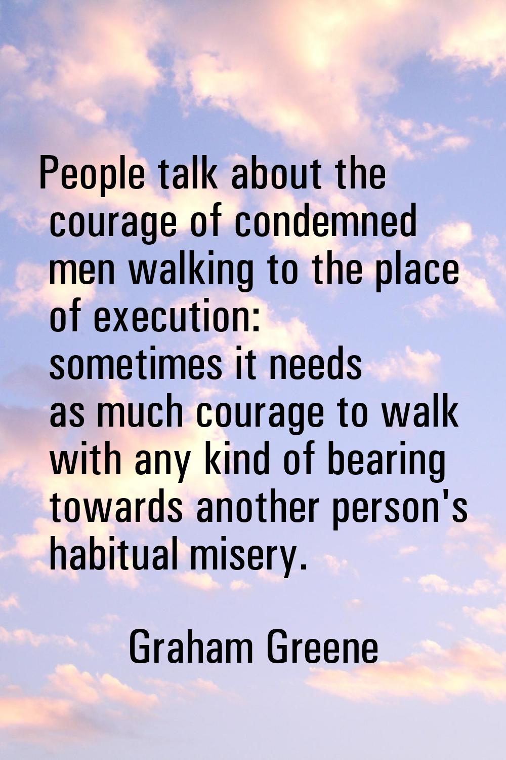 People talk about the courage of condemned men walking to the place of execution: sometimes it need