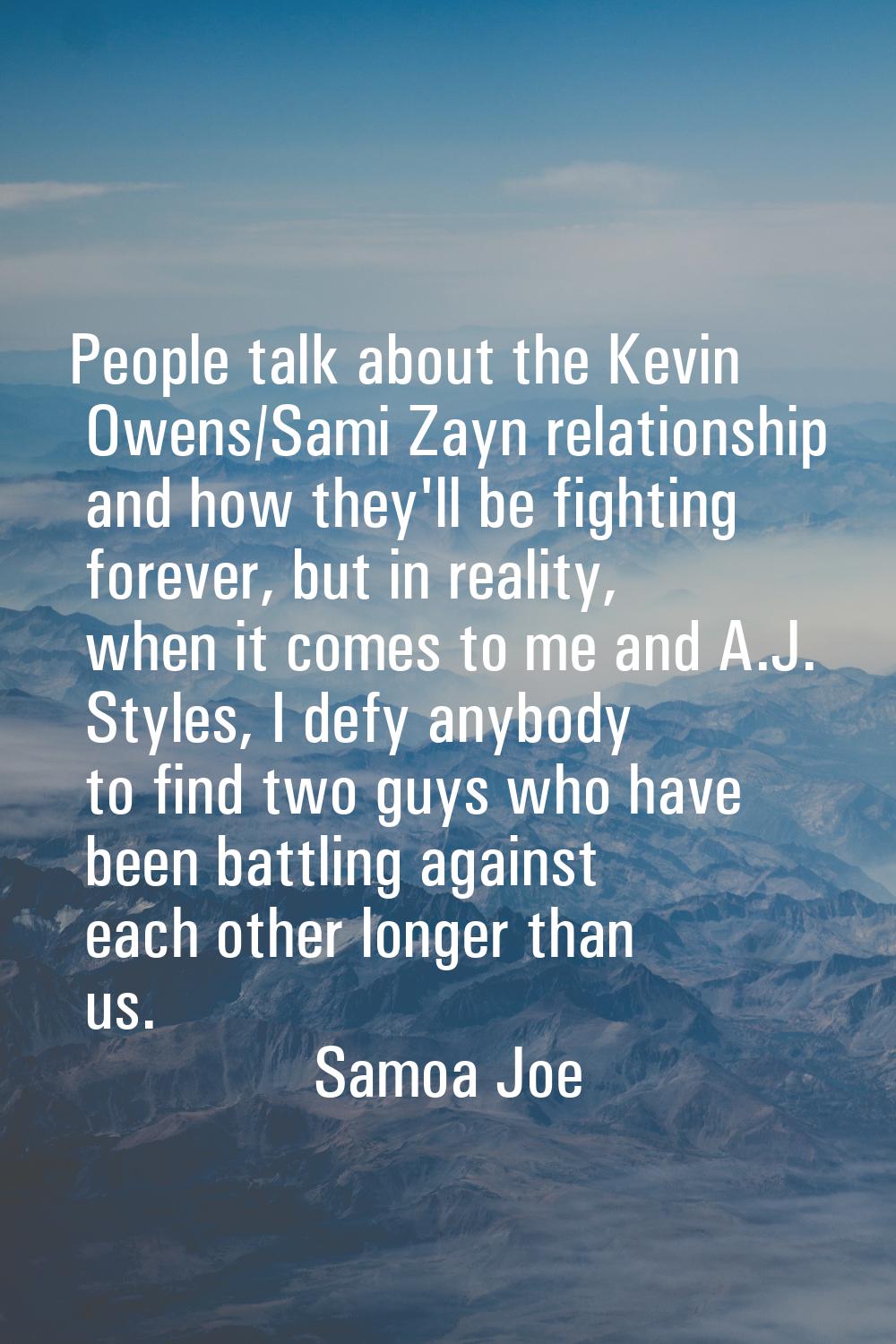 People talk about the Kevin Owens/Sami Zayn relationship and how they'll be fighting forever, but i