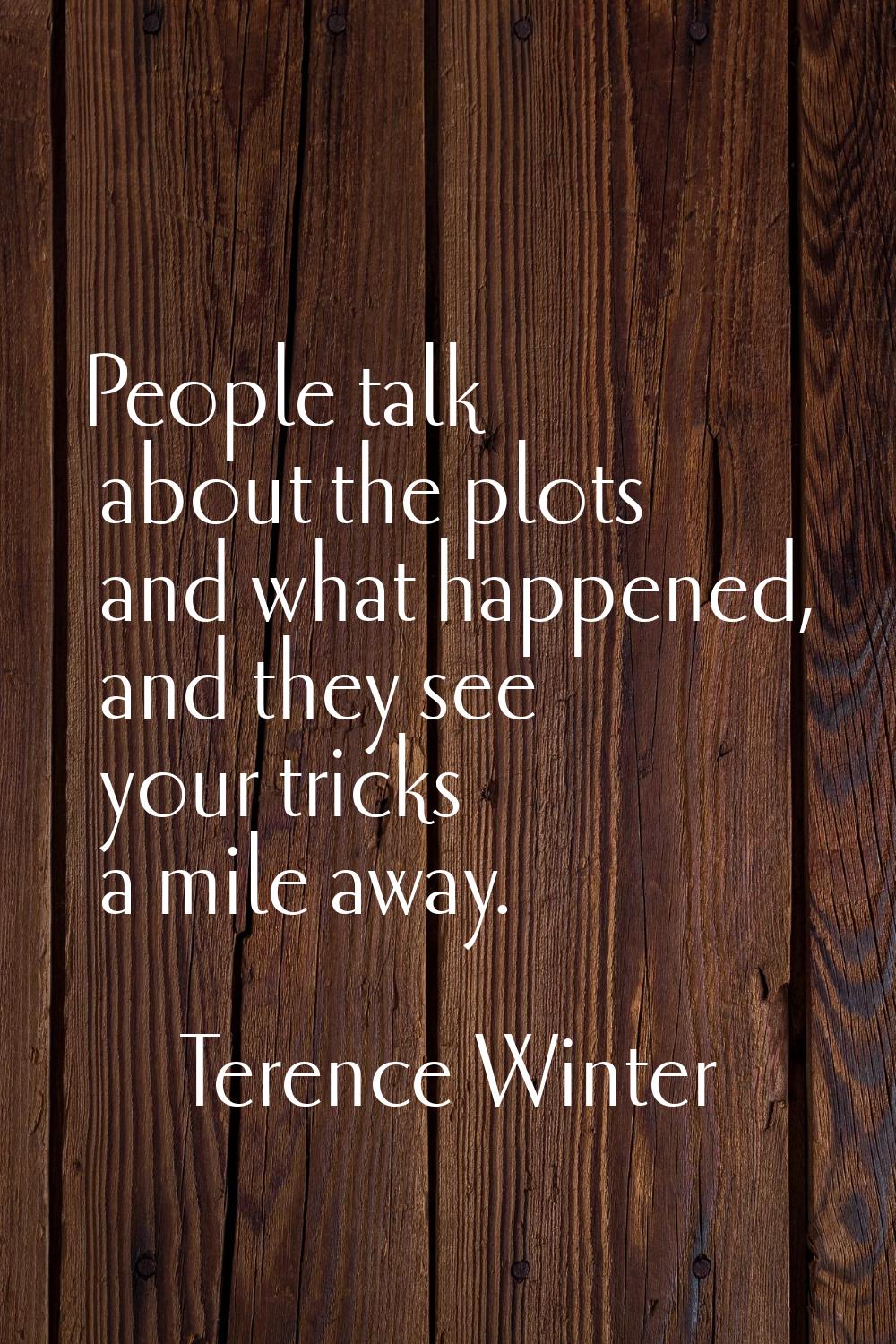 People talk about the plots and what happened, and they see your tricks a mile away.