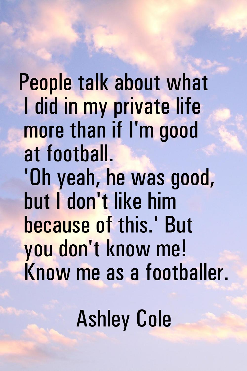 People talk about what I did in my private life more than if I'm good at football. 'Oh yeah, he was