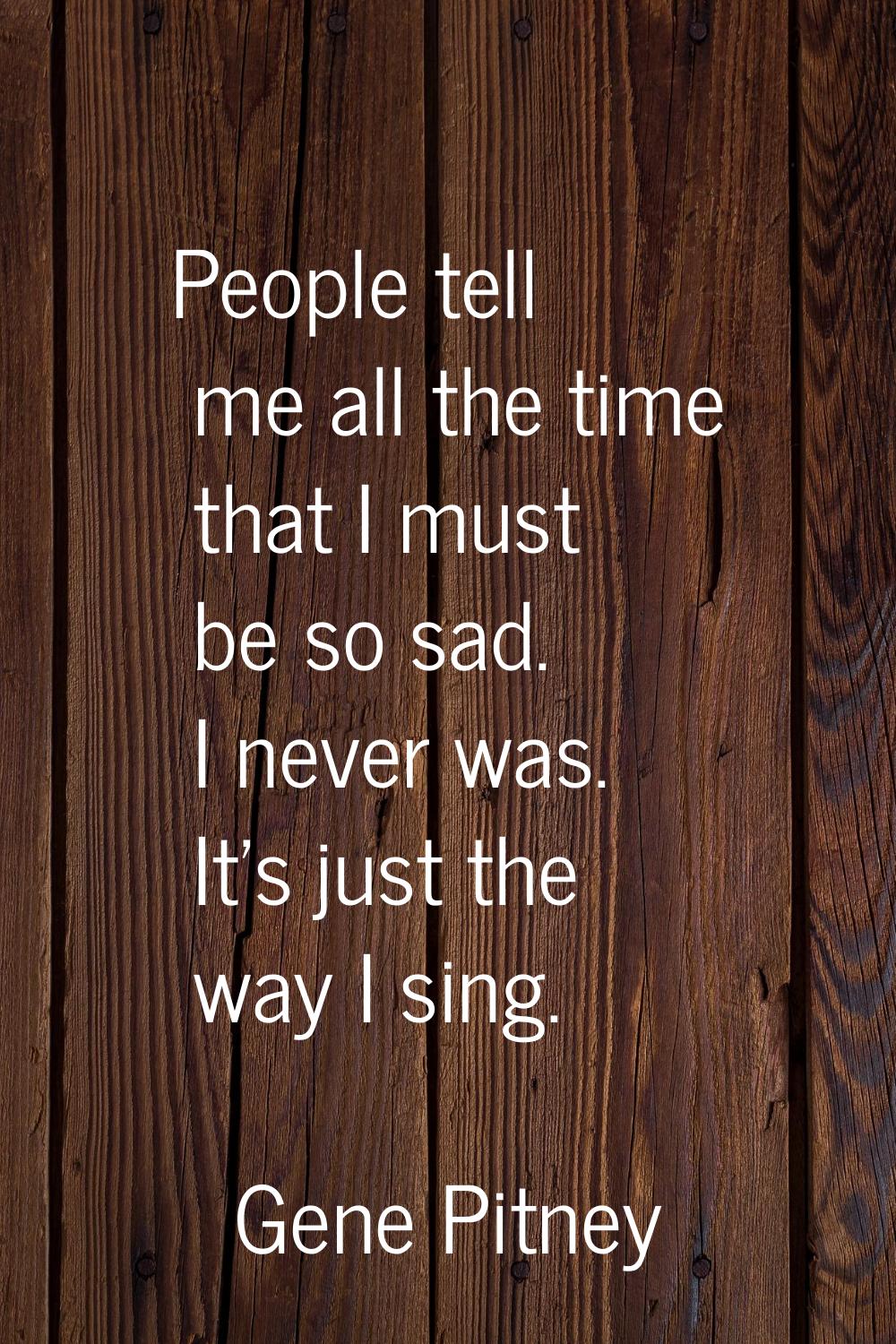 People tell me all the time that I must be so sad. I never was. It's just the way I sing.