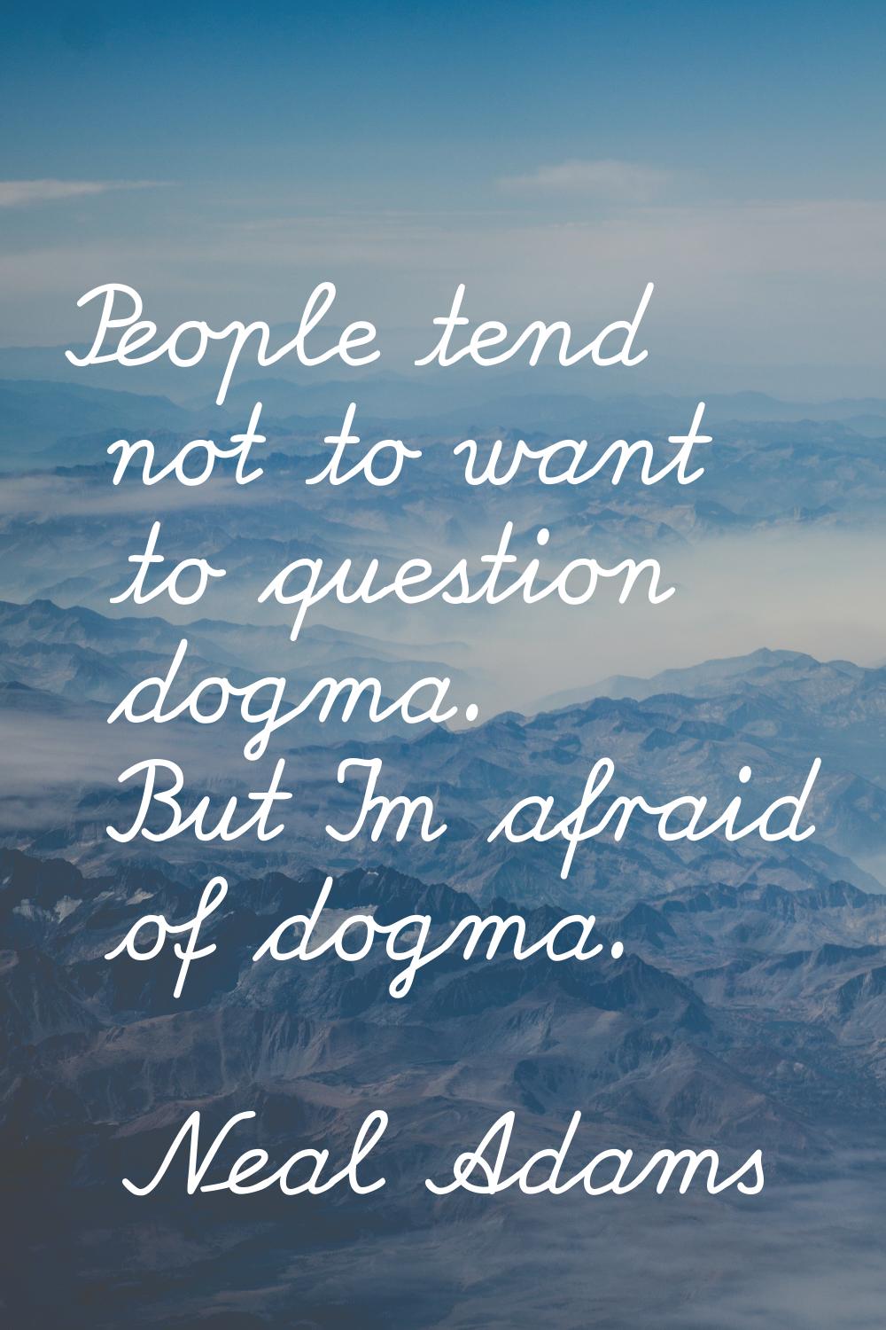 People tend not to want to question dogma. But I'm afraid of dogma.