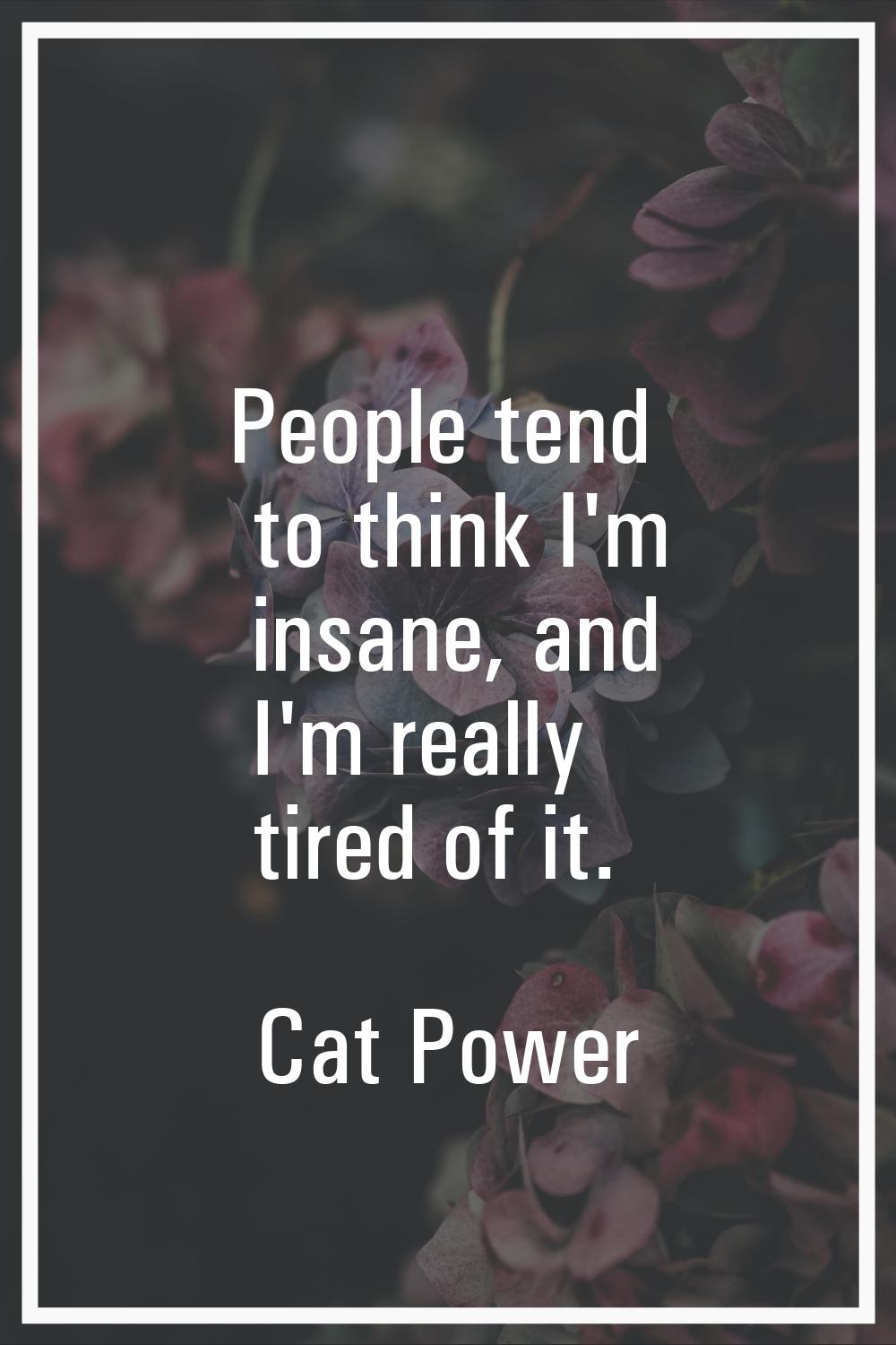 People tend to think I'm insane, and I'm really tired of it.