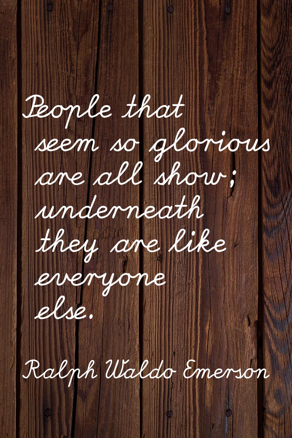 People that seem so glorious are all show; underneath they are like everyone else.