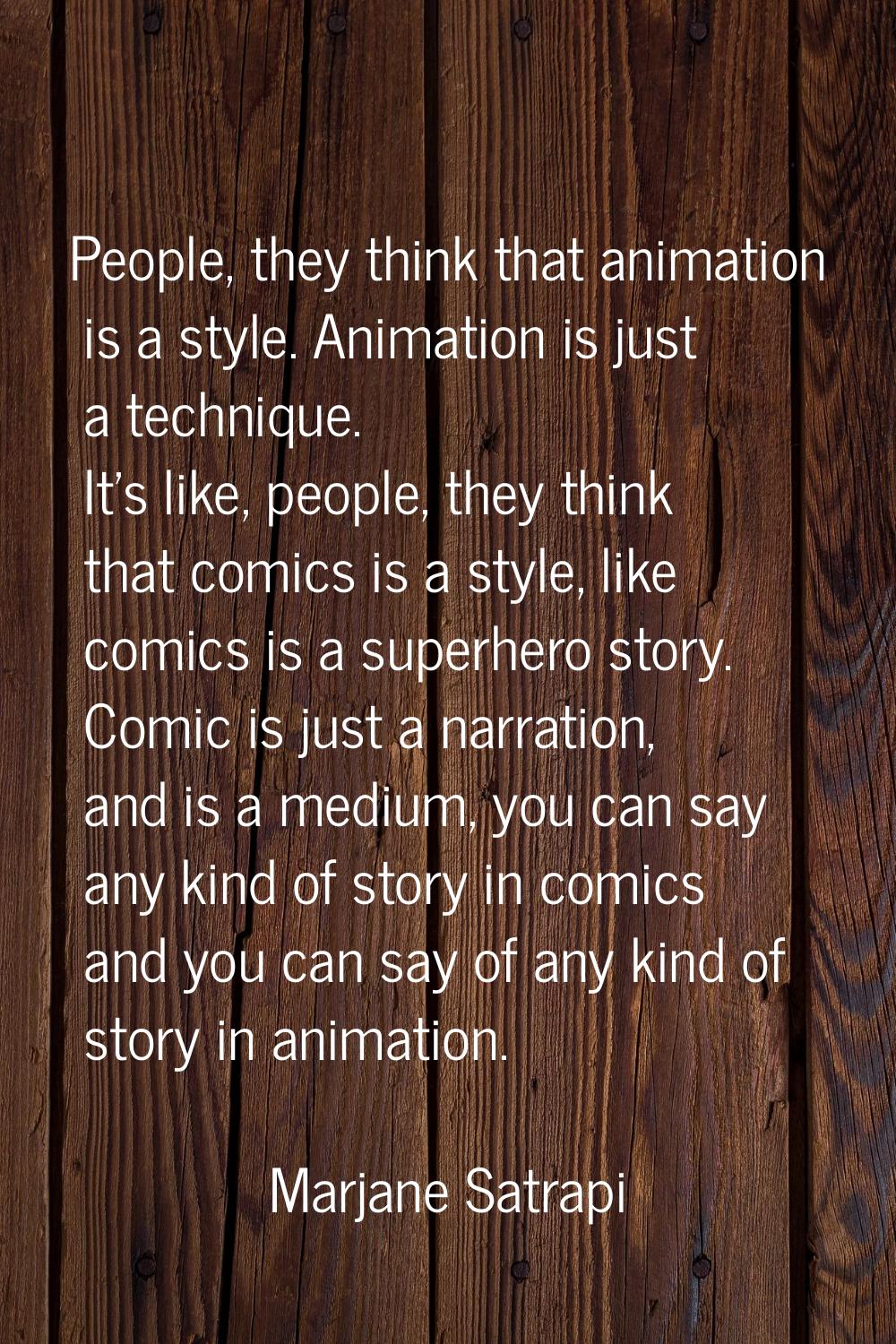 People, they think that animation is a style. Animation is just a technique. It's like, people, the