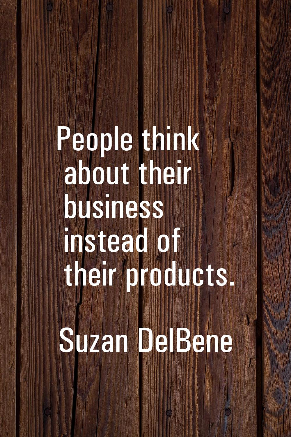 People think about their business instead of their products.