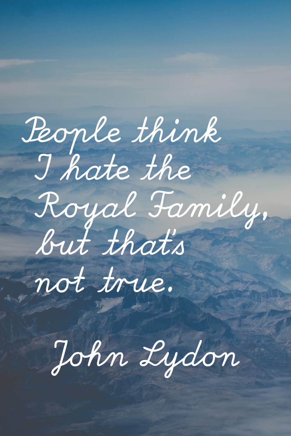 People think I hate the Royal Family, but that's not true.