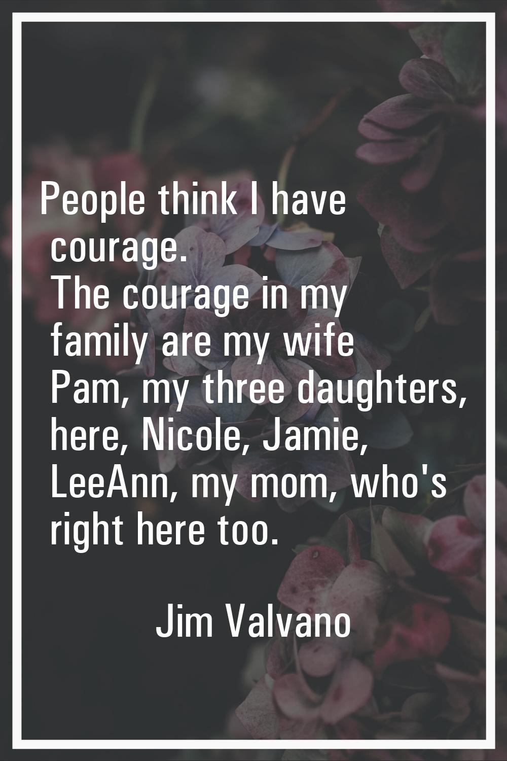 People think I have courage. The courage in my family are my wife Pam, my three daughters, here, Ni