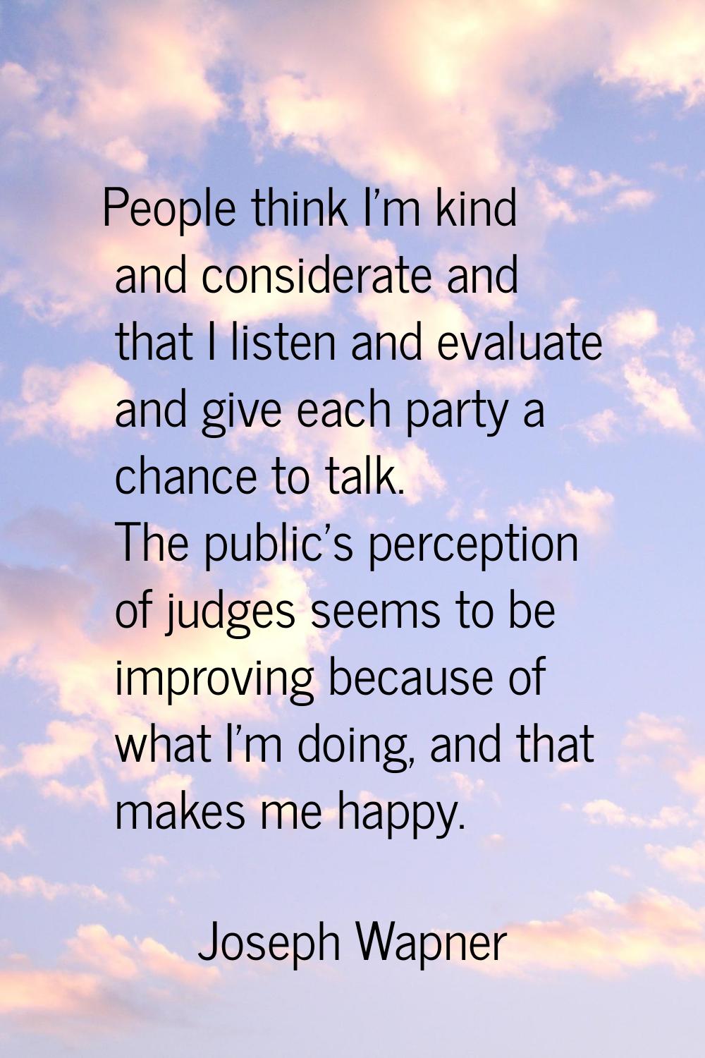 People think I'm kind and considerate and that I listen and evaluate and give each party a chance t