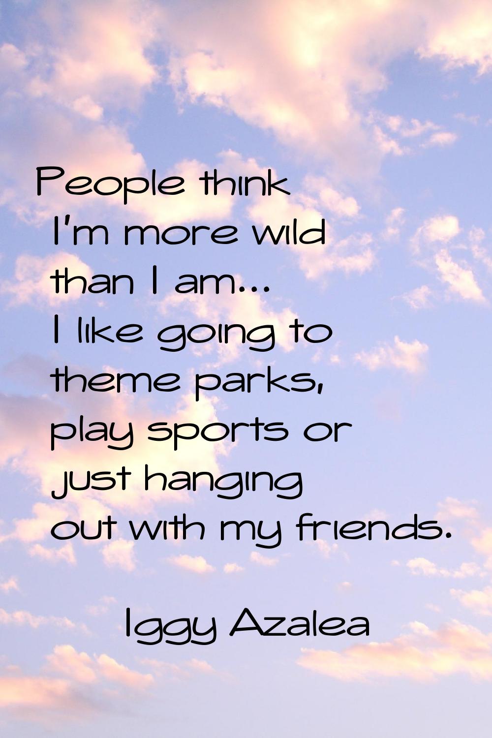 People think I'm more wild than I am... I like going to theme parks, play sports or just hanging ou