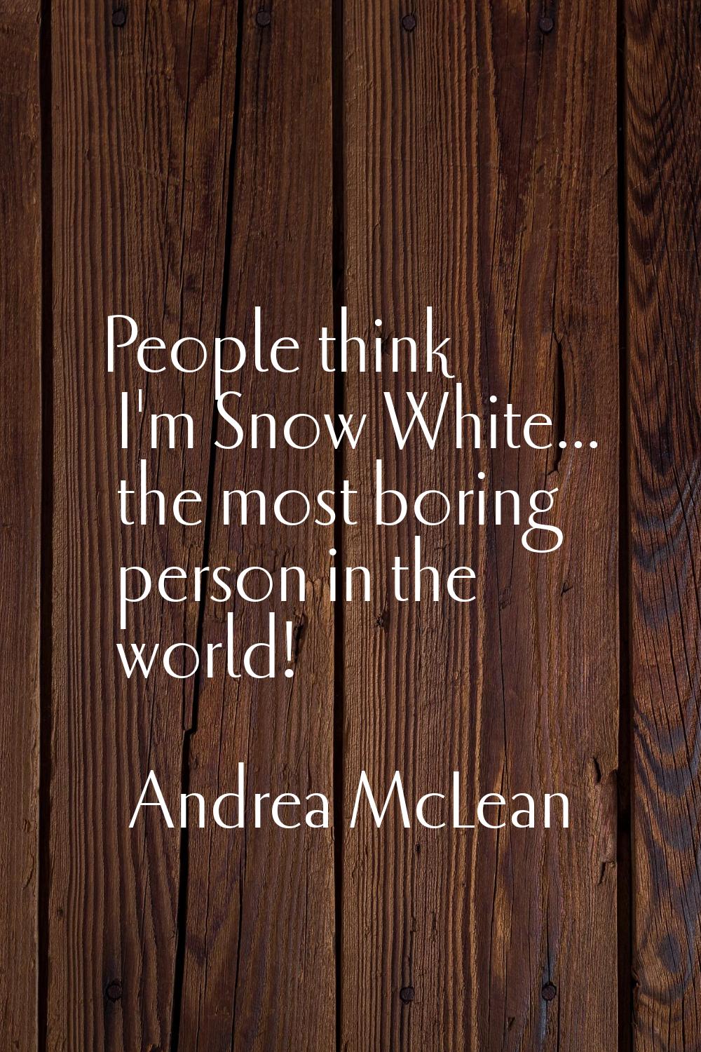 People think I'm Snow White... the most boring person in the world!
