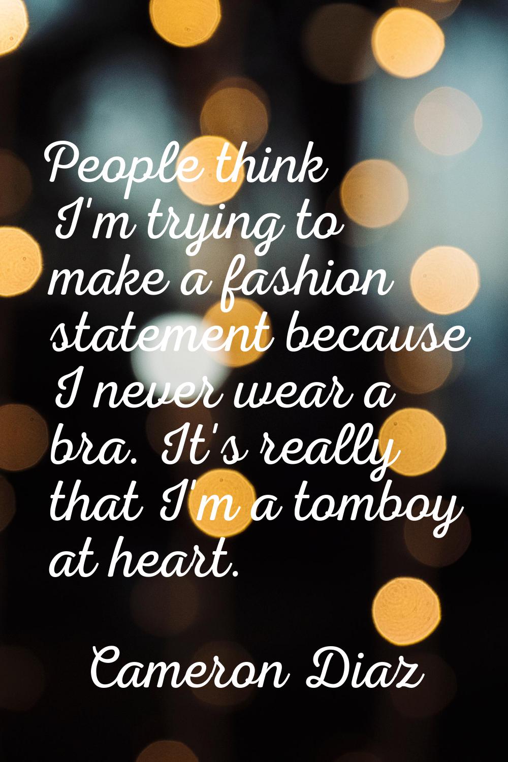 People think I'm trying to make a fashion statement because I never wear a bra. It's really that I'
