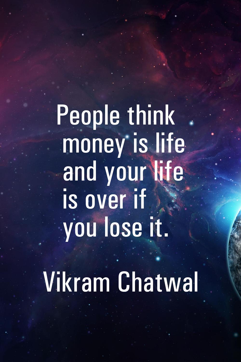 People think money is life and your life is over if you lose it.