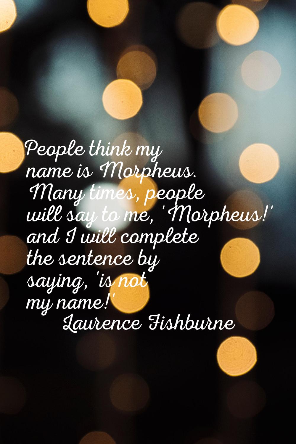 People think my name is Morpheus. Many times, people will say to me, 'Morpheus!' and I will complet