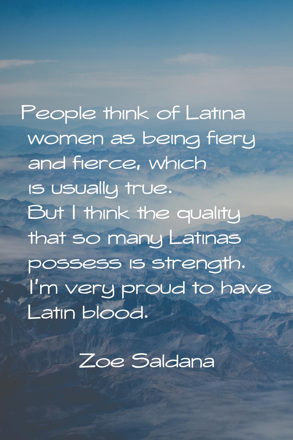 People think of Latina women as being fiery and fierce, which is usually true. But I think the qual