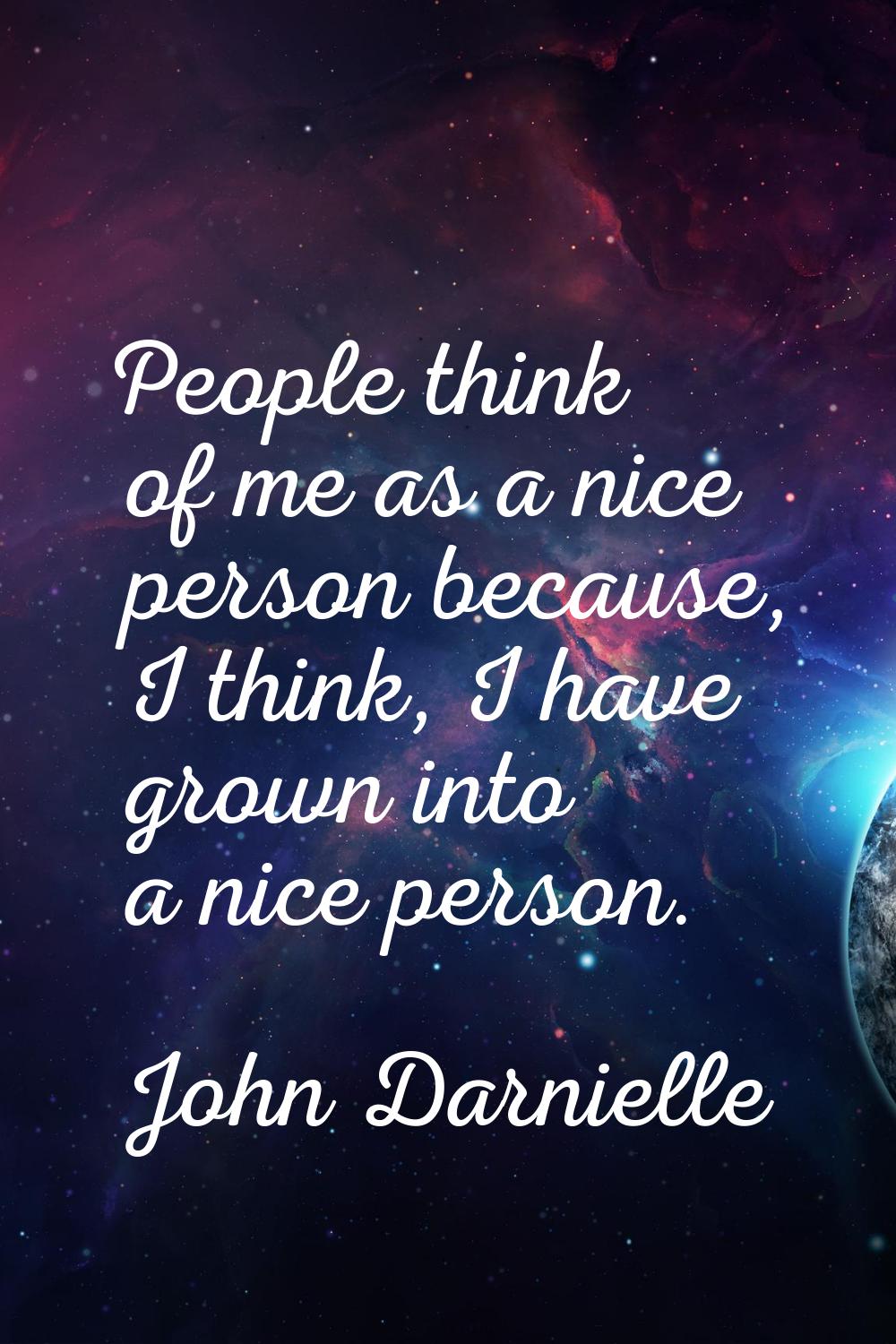 People think of me as a nice person because, I think, I have grown into a nice person.