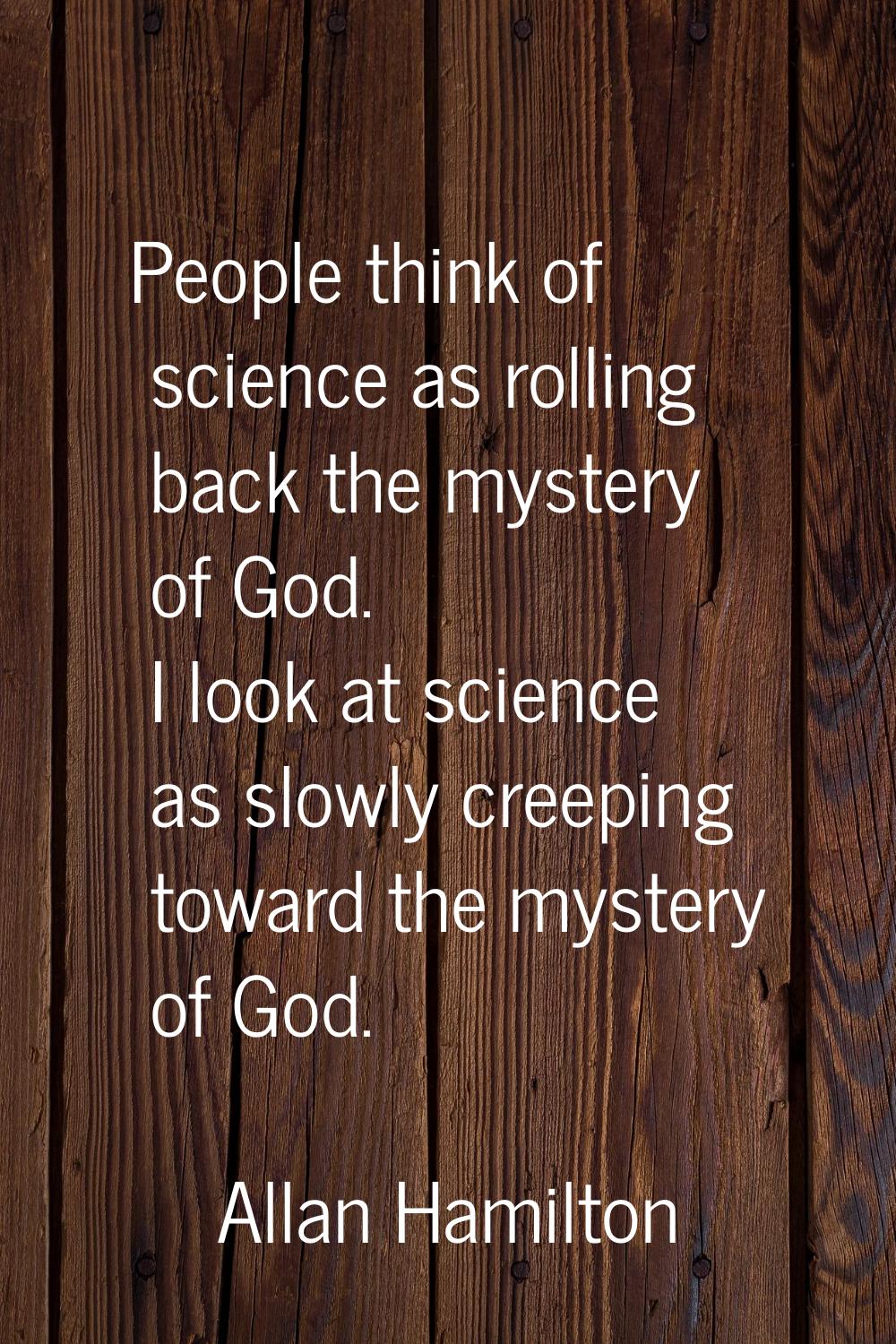People think of science as rolling back the mystery of God. I look at science as slowly creeping to