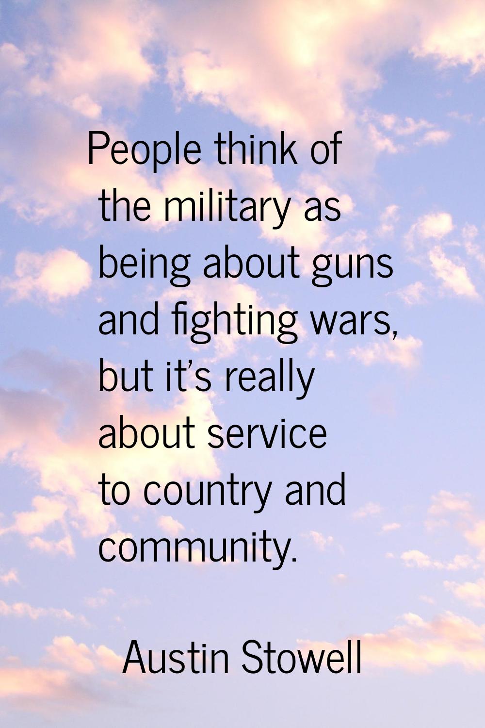 People think of the military as being about guns and fighting wars, but it's really about service t