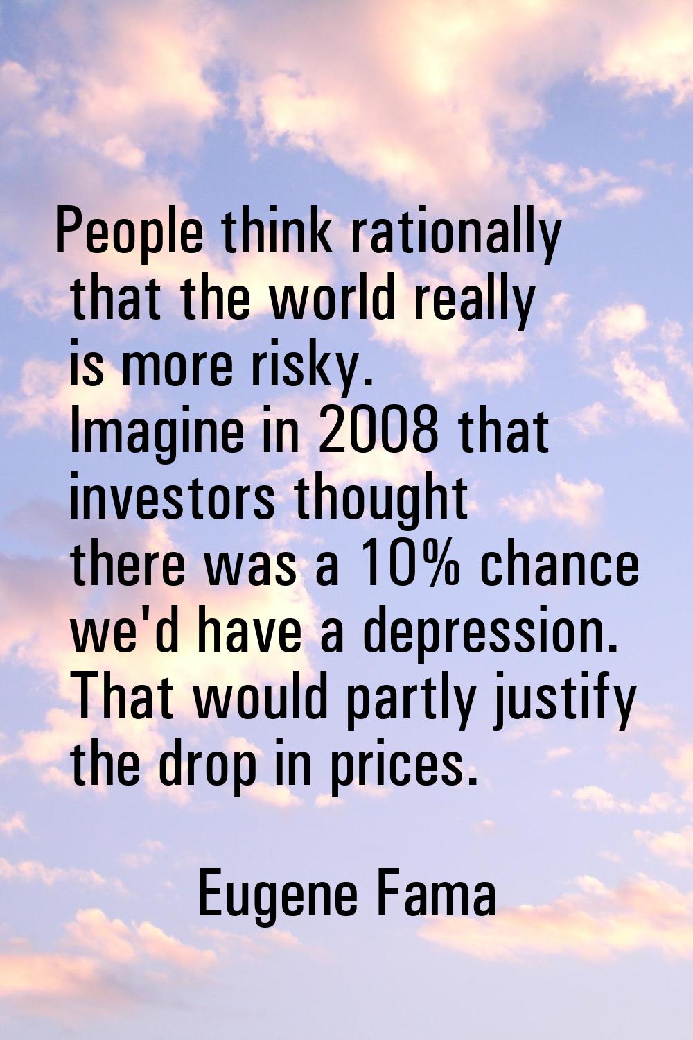 People think rationally that the world really is more risky. Imagine in 2008 that investors thought