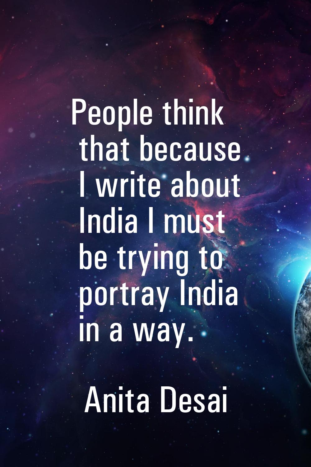 People think that because I write about India I must be trying to portray India in a way.