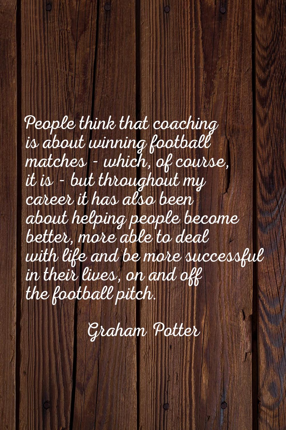 People think that coaching is about winning football matches - which, of course, it is - but throug