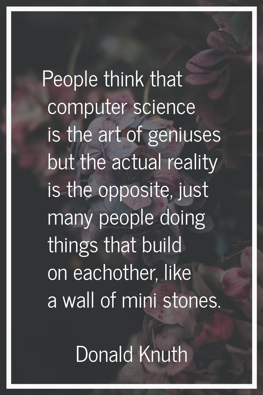 People think that computer science is the art of geniuses but the actual reality is the opposite, j