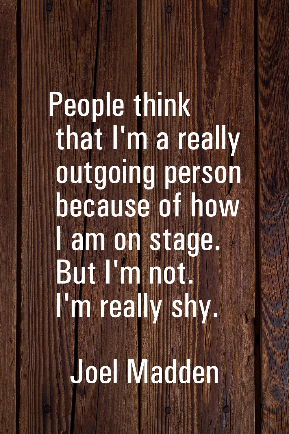 People think that I'm a really outgoing person because of how I am on stage. But I'm not. I'm reall