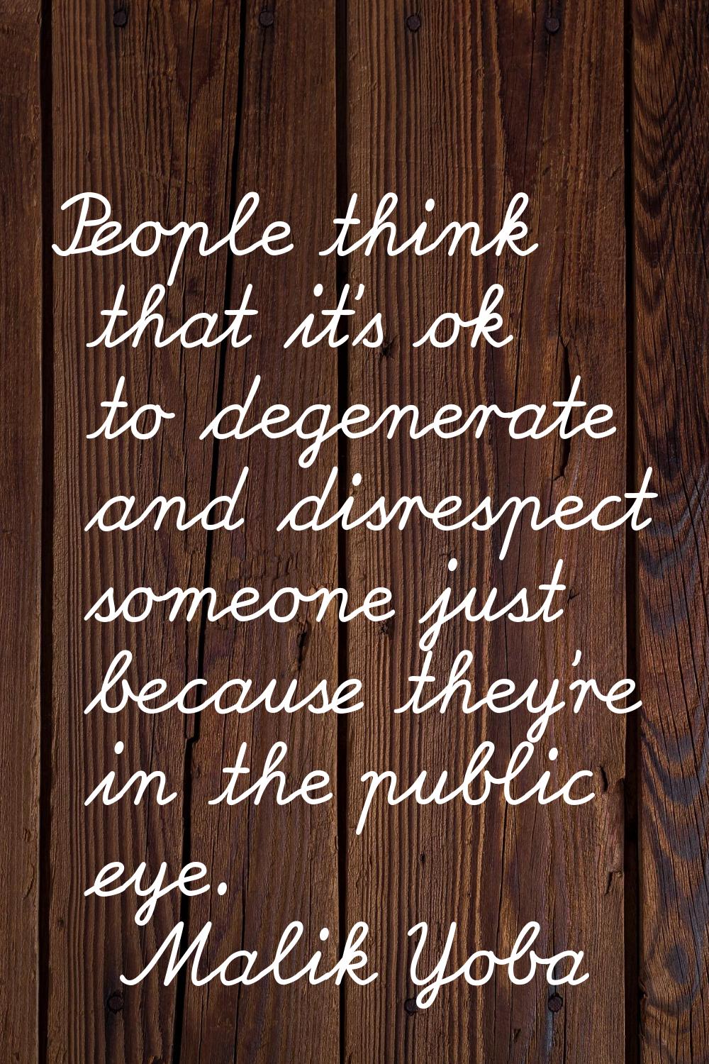 People think that it's ok to degenerate and disrespect someone just because they're in the public e