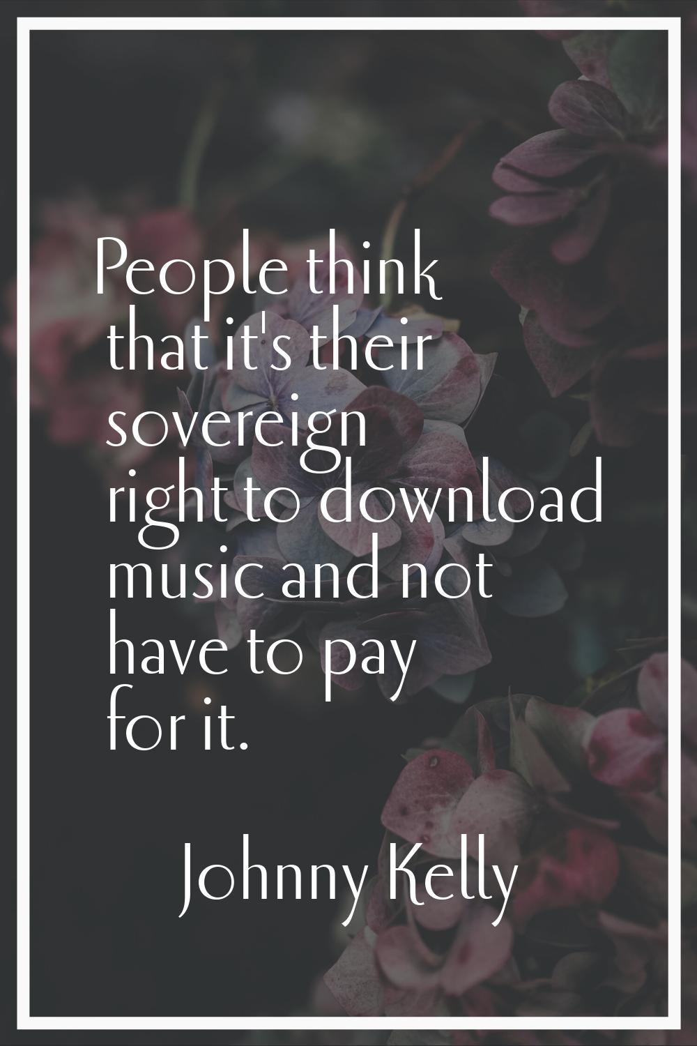 People think that it's their sovereign right to download music and not have to pay for it.