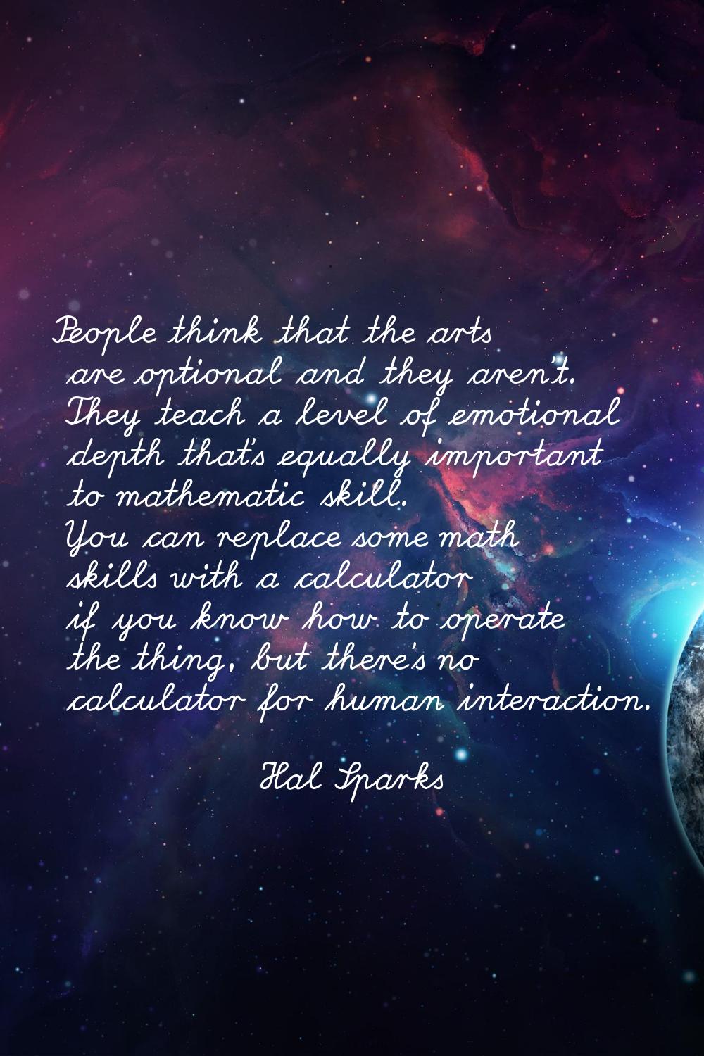 People think that the arts are optional and they aren't. They teach a level of emotional depth that
