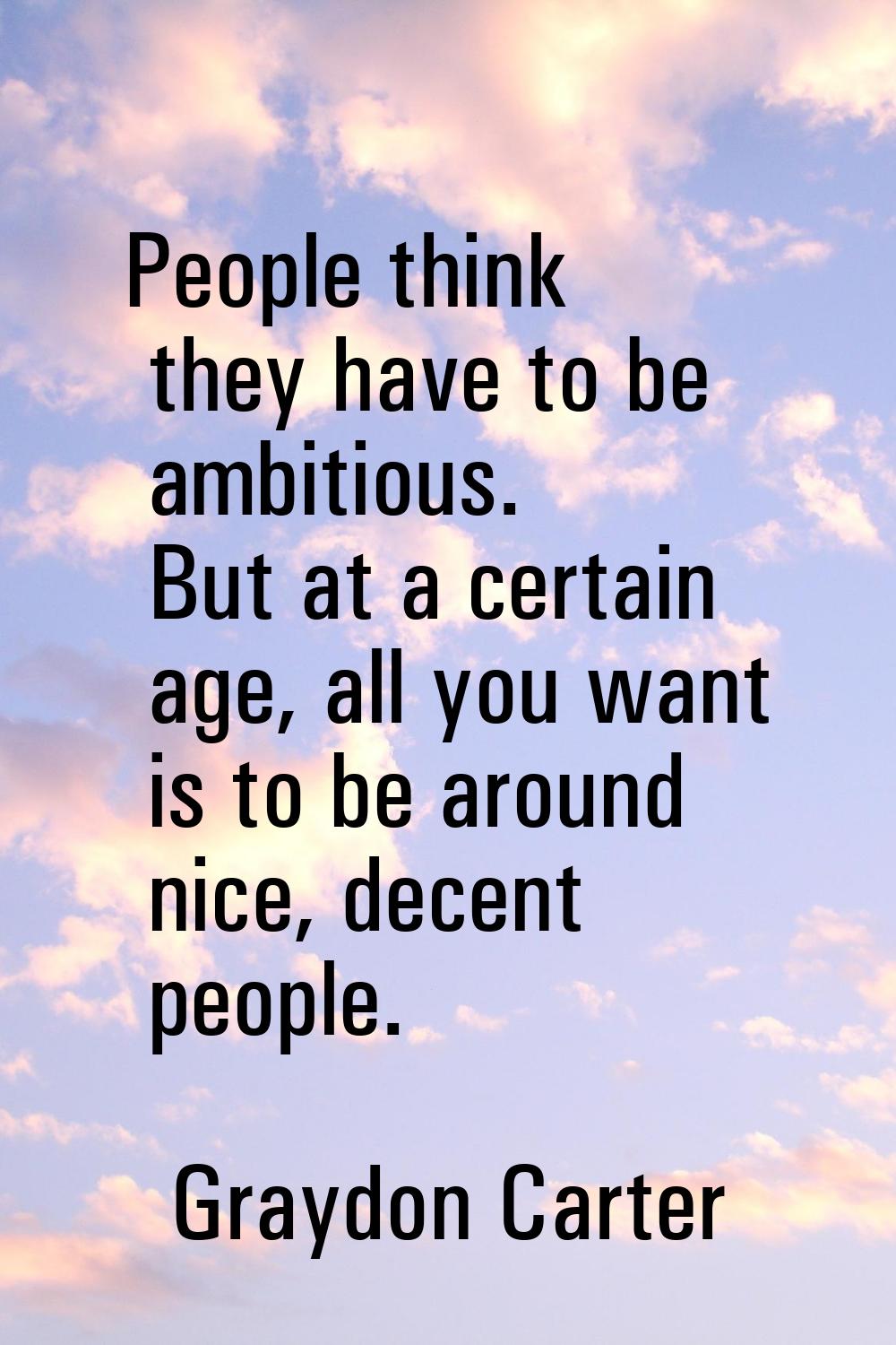 People think they have to be ambitious. But at a certain age, all you want is to be around nice, de