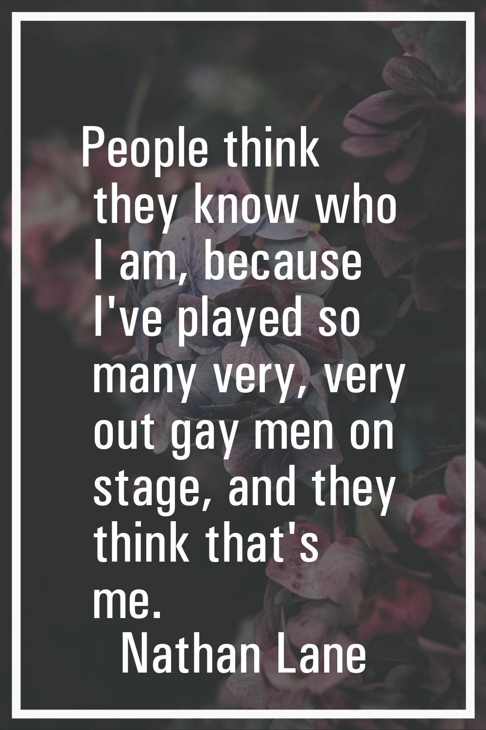 People think they know who I am, because I've played so many very, very out gay men on stage, and t